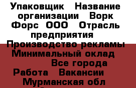 Упаковщик › Название организации ­ Ворк Форс, ООО › Отрасль предприятия ­ Производство рекламы › Минимальный оклад ­ 26 500 - Все города Работа » Вакансии   . Мурманская обл.,Апатиты г.